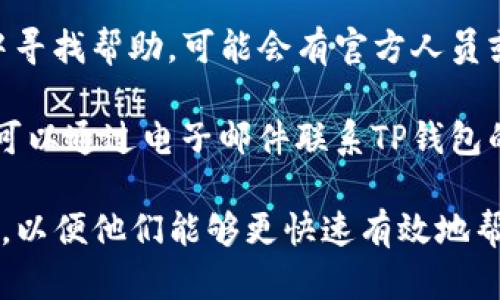 要联系TP钱包的客服，可以按照以下步骤进行：

1. **官方网站**：访问TP钱包的官方网站。在网站上，通常会有“联系我们”或“客服支持”选项，你可以找到客服电话或在线客服的链接。

2. **APP内客服**：打开TP钱包的手机应用程序，进入设置或帮助中心，查找客服支持的选项。通常，APP内会有在线客服或问题反馈功能。

3. **社交媒体**：TP钱包可能会在社交媒体上提供客服支持，例如Twitter、Facebook等平台，你可以尝试通过这些渠道进行联系。

4. **社区论坛**：在TP钱包的官方论坛或用户社区中寻找帮助，可能会有官方人员或其他用户提供支持。

5. **邮件支持**：如果找不到实时聊天或电话支持，可以通过电子邮件联系TP钱包的客服团队，通常官网上会提供他们的联系邮箱。

确保在联系客服时，提供必要的账户信息和问题描述，以便他们能够更快速有效地帮助你。